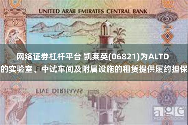 网络证劵杠杆平台 凯莱英(06821)为ALTD 的实验室、中试车间及附属设施的租赁提供履约担保