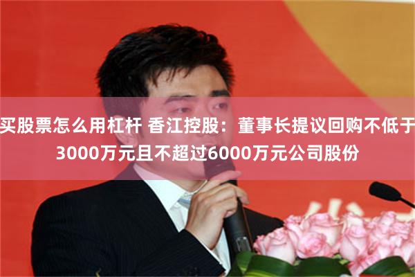 买股票怎么用杠杆 香江控股：董事长提议回购不低于3000万元且不超过6000万元公司股份