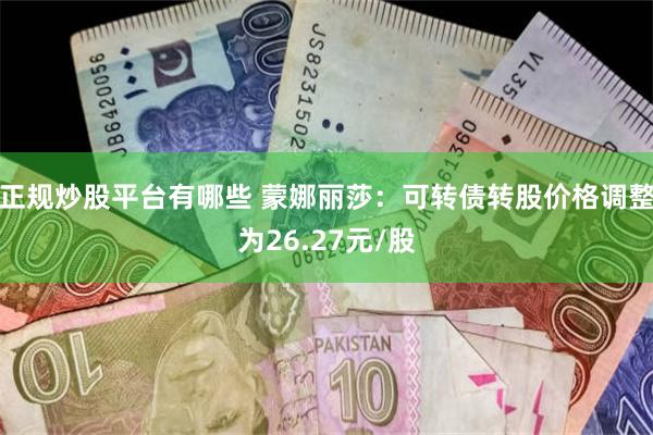 正规炒股平台有哪些 蒙娜丽莎：可转债转股价格调整为26.27元/股