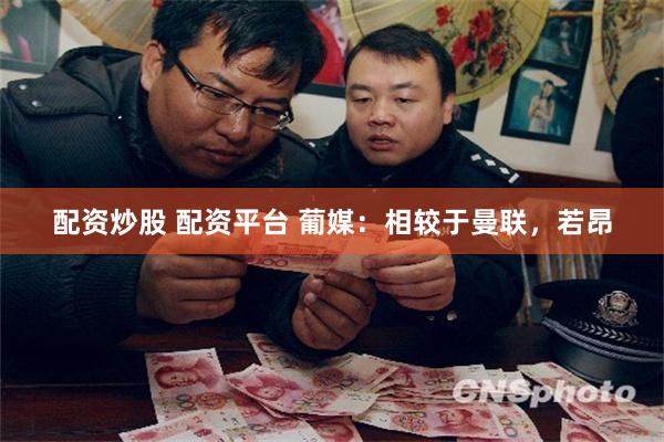 配资炒股 配资平台 葡媒：相较于曼联，若昂