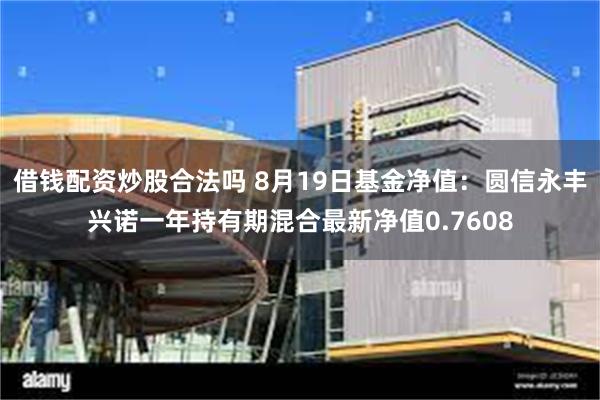 借钱配资炒股合法吗 8月19日基金净值：圆信永丰兴诺一年持有期混合最新净值0.7608