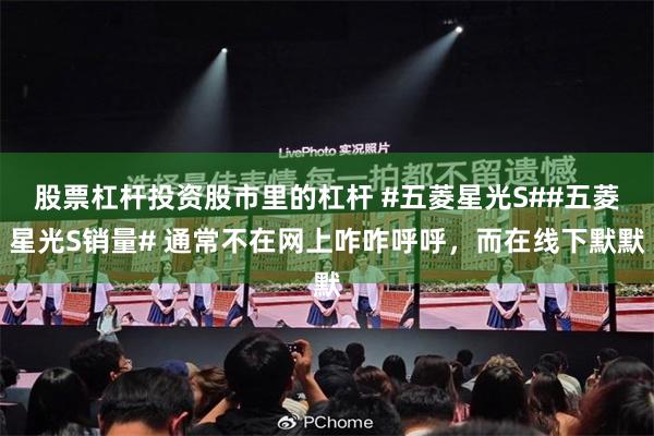 股票杠杆投资股市里的杠杆 #五菱星光S##五菱星光S销量# 通常不在网上咋咋呼呼，而在线下默默
