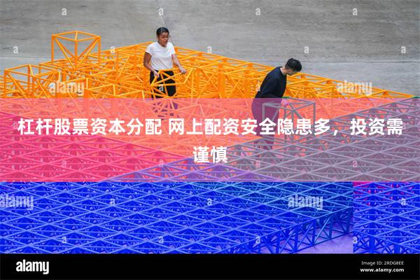 杠杆股票资本分配 网上配资安全隐患多，投资需谨慎