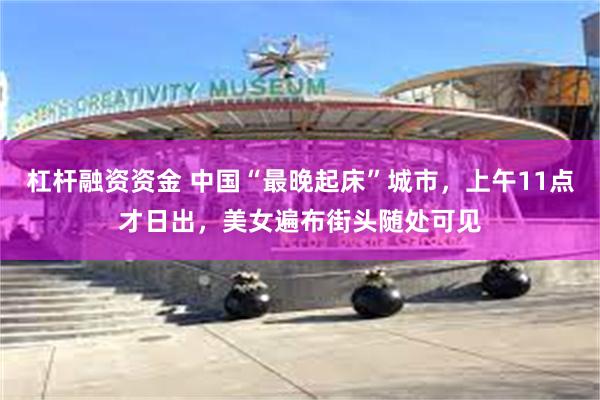 杠杆融资资金 中国“最晚起床”城市，上午11点才日出，美女遍布街头随处可见