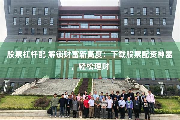 股票杠杆配 解锁财富新高度：下载股票配资神器，轻松理财