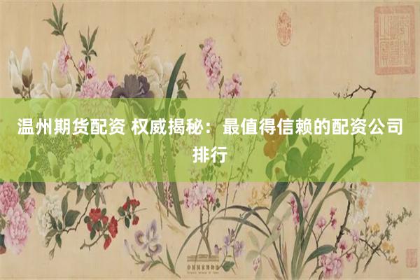 温州期货配资 权威揭秘：最值得信赖的配资公司排行