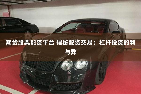 期货股票配资平台 揭秘配资交易：杠杆投资的利与弊