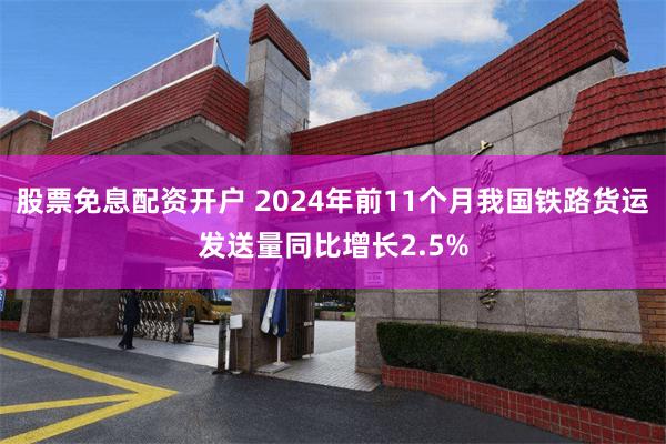 股票免息配资开户 2024年前11个月我国铁路货运发送量同比增长2.5%