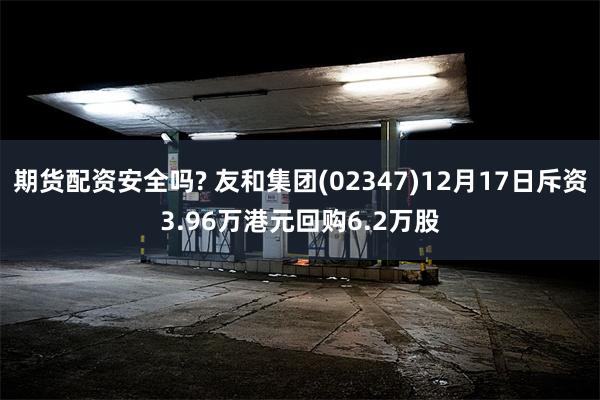 期货配资安全吗? 友和集团(02347)12月17日斥资3.96万港元回购6.2万股
