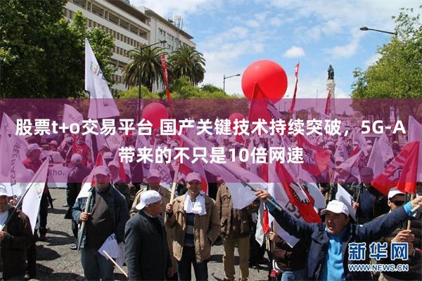 股票t+o交易平台 国产关键技术持续突破，5G-A带来的不只是10倍网速
