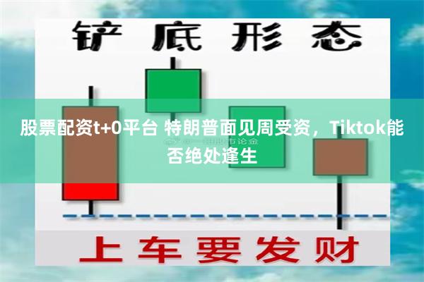 股票配资t+0平台 特朗普面见周受资，Tiktok能否绝处逢生