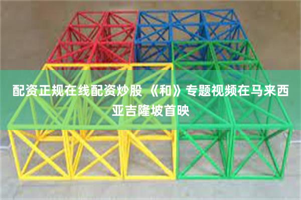 配资正规在线配资炒股 《和》专题视频在马来西亚吉隆坡首映