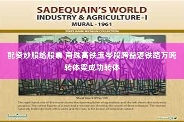配资炒股给股票 南珠高铁玉岑段跨益湛铁路万吨转体梁成功转体