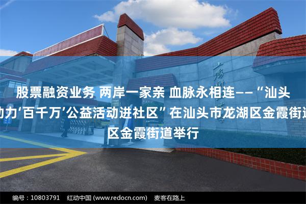 股票融资业务 两岸一家亲 血脉永相连——“汕头台商助力‘百千万’公益活动进社区”在汕头市龙湖区金霞街道举行