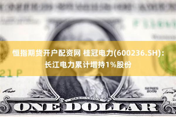 恒指期货开户配资网 桂冠电力(600236.SH)：长江电力累计增持1%股份