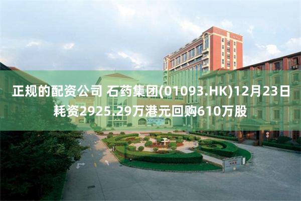 正规的配资公司 石药集团(01093.HK)12月23日耗资2925.29万港元回购610万股