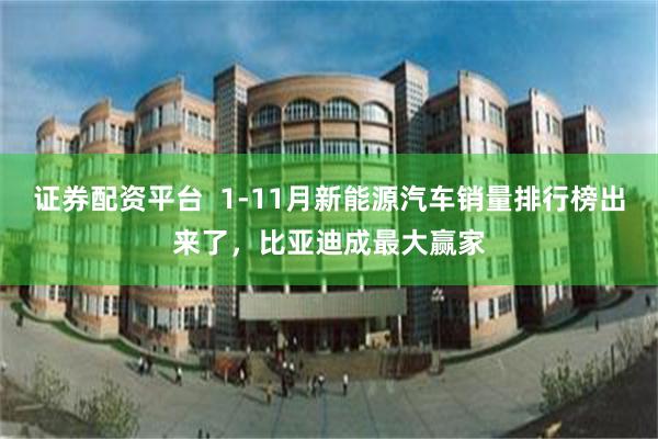 证券配资平台  1-11月新能源汽车销量排行榜出来了，比亚迪成最大赢家