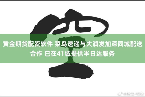 黄金期货配资软件 菜鸟速递与大润发加深同城配送合作 已在41城提供半日达服务