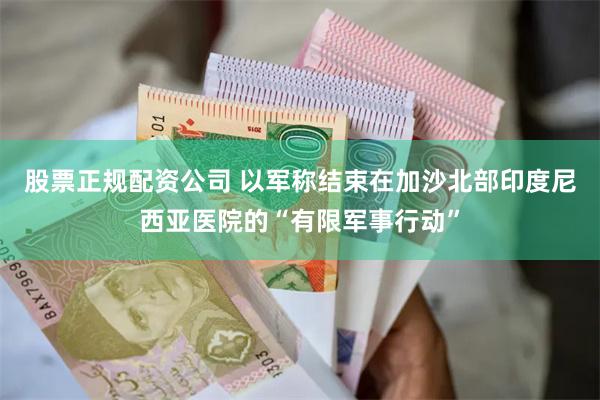 股票正规配资公司 以军称结束在加沙北部印度尼西亚医院的“有限军事行动”