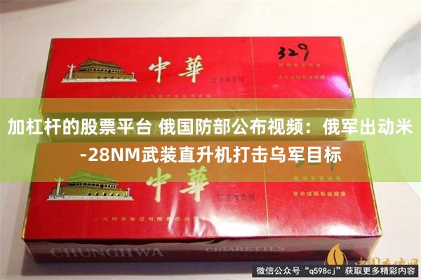 加杠杆的股票平台 俄国防部公布视频：俄军出动米-28NM武装直升机打击乌军目标