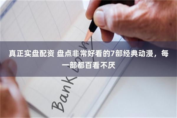 真正实盘配资 盘点非常好看的7部经典动漫，每一部都百看不厌