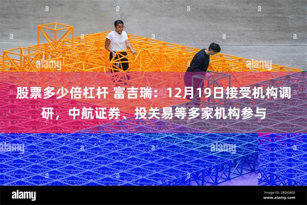 股票多少倍杠杆 富吉瑞：12月19日接受机构调研，中航证券、投关易等多家机构参与