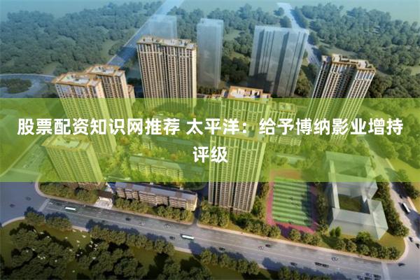 股票配资知识网推荐 太平洋：给予博纳影业增持评级