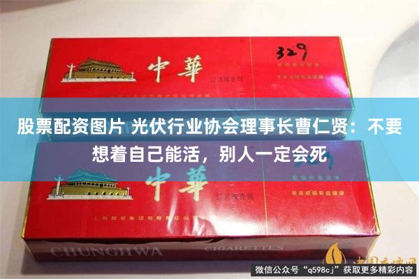 股票配资图片 光伏行业协会理事长曹仁贤：不要想着自己能活，别人一定会死