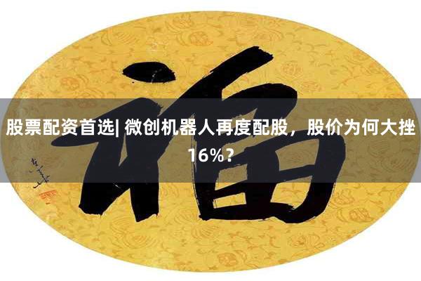 股票配资首选| 微创机器人再度配股，股价为何大挫16%？