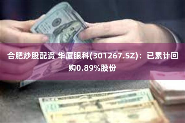 合肥炒股配资 华厦眼科(301267.SZ)：已累计回购0.89%股份