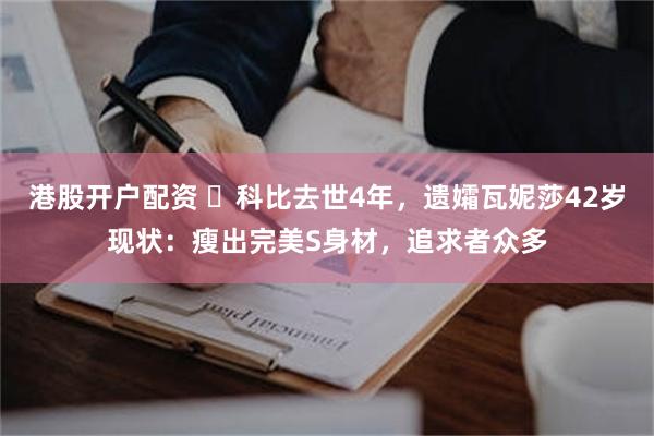 港股开户配资 ​科比去世4年，遗孀瓦妮莎42岁现状：瘦出完美S身材，追求者众多