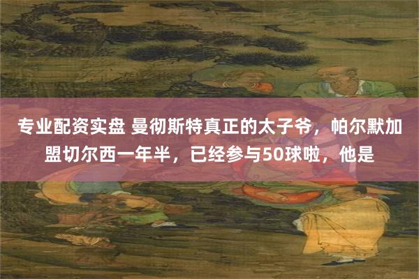 专业配资实盘 曼彻斯特真正的太子爷，帕尔默加盟切尔西一年半，已经参与50球啦，他是