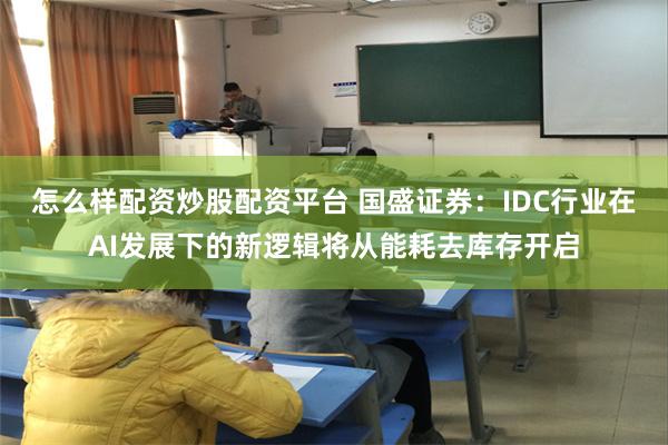 怎么样配资炒股配资平台 国盛证券：IDC行业在AI发展下的新逻辑将从能耗去库存开启