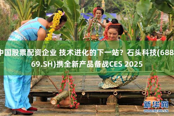 中国股票配资企业 技术进化的下一站？石头科技(688169.SH)携全新产品备战CES 2025