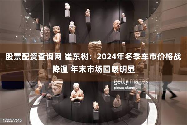 股票配资查询网 崔东树：2024年冬季车市价格战降温 年末市场回暖明显
