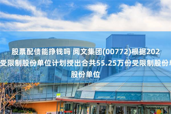 股票配债能挣钱吗 阅文集团(00772)根据2020年受限制股份单位计划授出合共55.25万份受限制股份单位