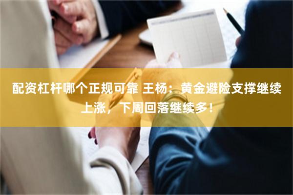配资杠杆哪个正规可靠 王杨：黄金避险支撑继续上涨，下周回落继续多！