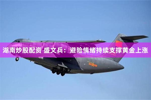 湖南炒股配资 盛文兵：避险情绪持续支撑黄金上涨