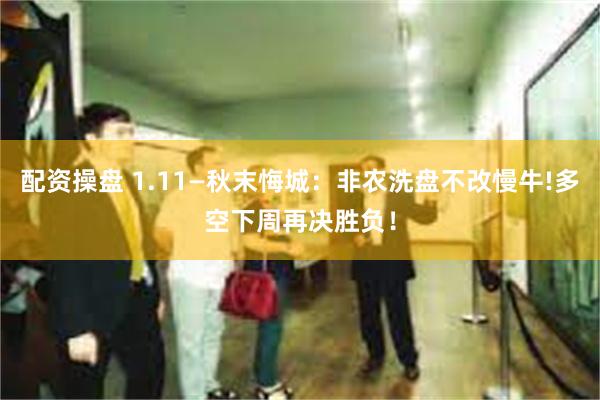 配资操盘 1.11—秋末悔城：非农洗盘不改慢牛!多空下周再决胜负！