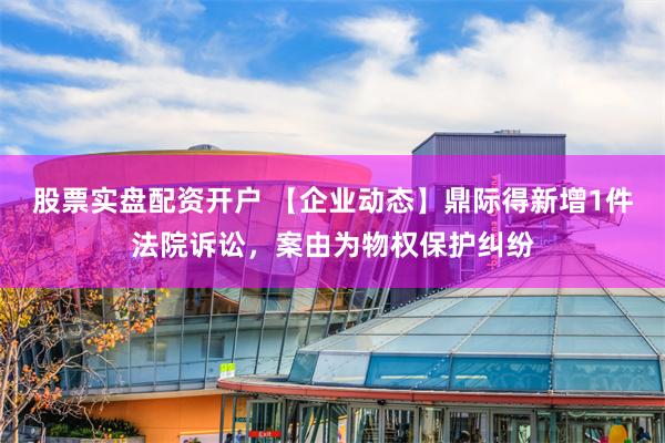 股票实盘配资开户 【企业动态】鼎际得新增1件法院诉讼，案由为物权保护纠纷