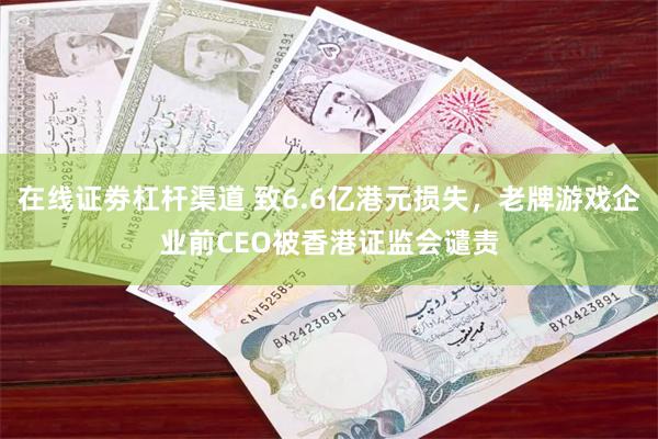 在线证劵杠杆渠道 致6.6亿港元损失，老牌游戏企业前CEO被香港证监会谴责