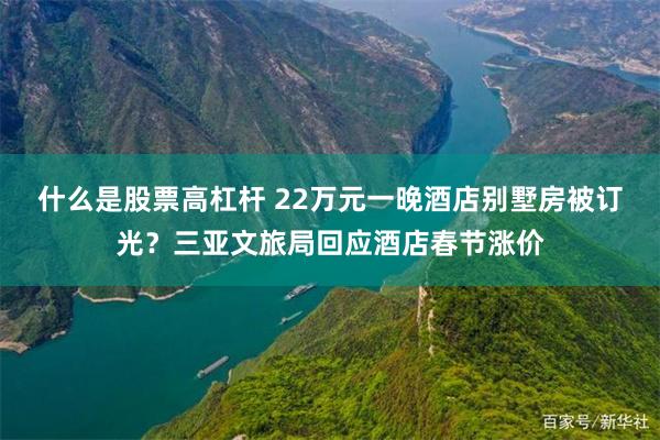 什么是股票高杠杆 22万元一晚酒店别墅房被订光？三亚文旅局回应酒店春节涨价