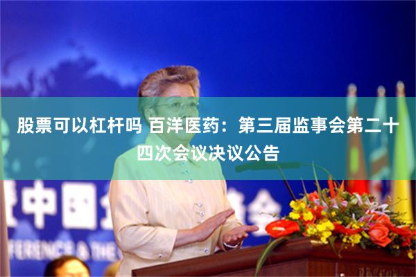 股票可以杠杆吗 百洋医药：第三届监事会第二十四次会议决议公告