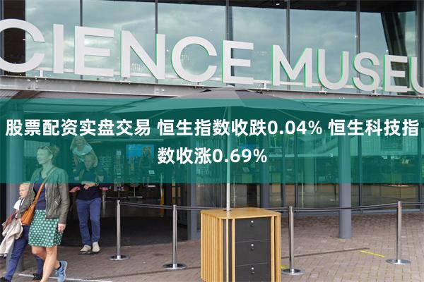股票配资实盘交易 恒生指数收跌0.04% 恒生科技指数收涨0.69%