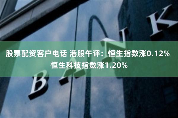 股票配资客户电话 港股午评：恒生指数涨0.12% 恒生科技指数涨1.20%