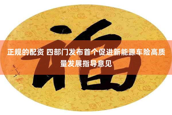 正规的配资 四部门发布首个促进新能源车险高质量发展指导意见