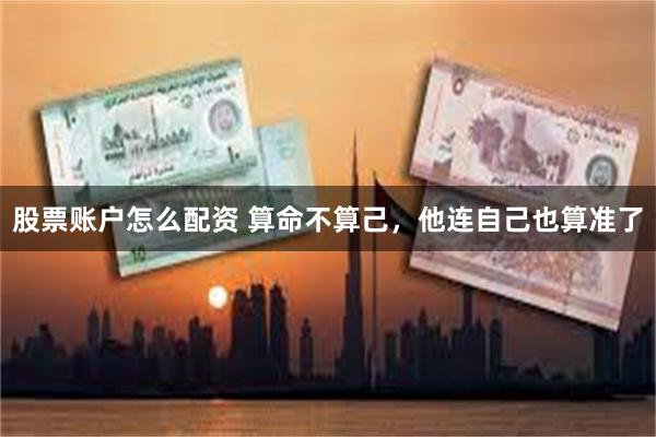 股票账户怎么配资 算命不算己，他连自己也算准了
