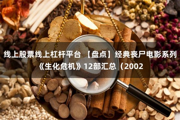 线上股票线上杠杆平台 【盘点】经典丧尸电影系列《生化危机》12部汇总（2002