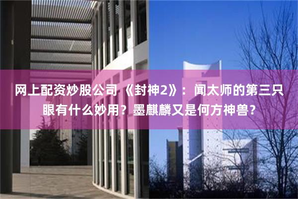 网上配资炒股公司 《封神2》：闻太师的第三只眼有什么妙用？墨麒麟又是何方神兽？
