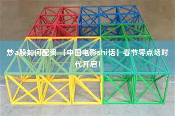 炒a股如何配资 【中国电影shi话】春节零点场时代开启！